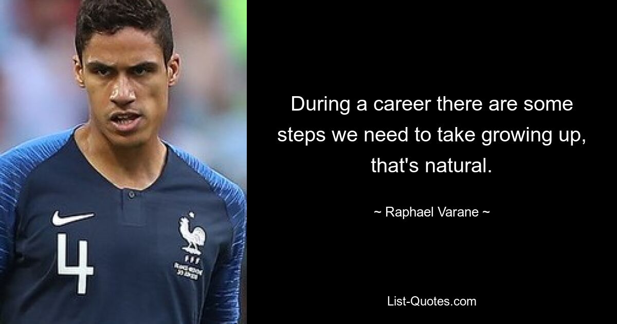 During a career there are some steps we need to take growing up, that's natural. — © Raphael Varane