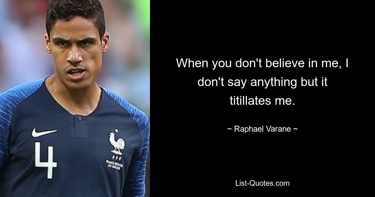 When you don't believe in me, I don't say anything but it titillates me. — © Raphael Varane