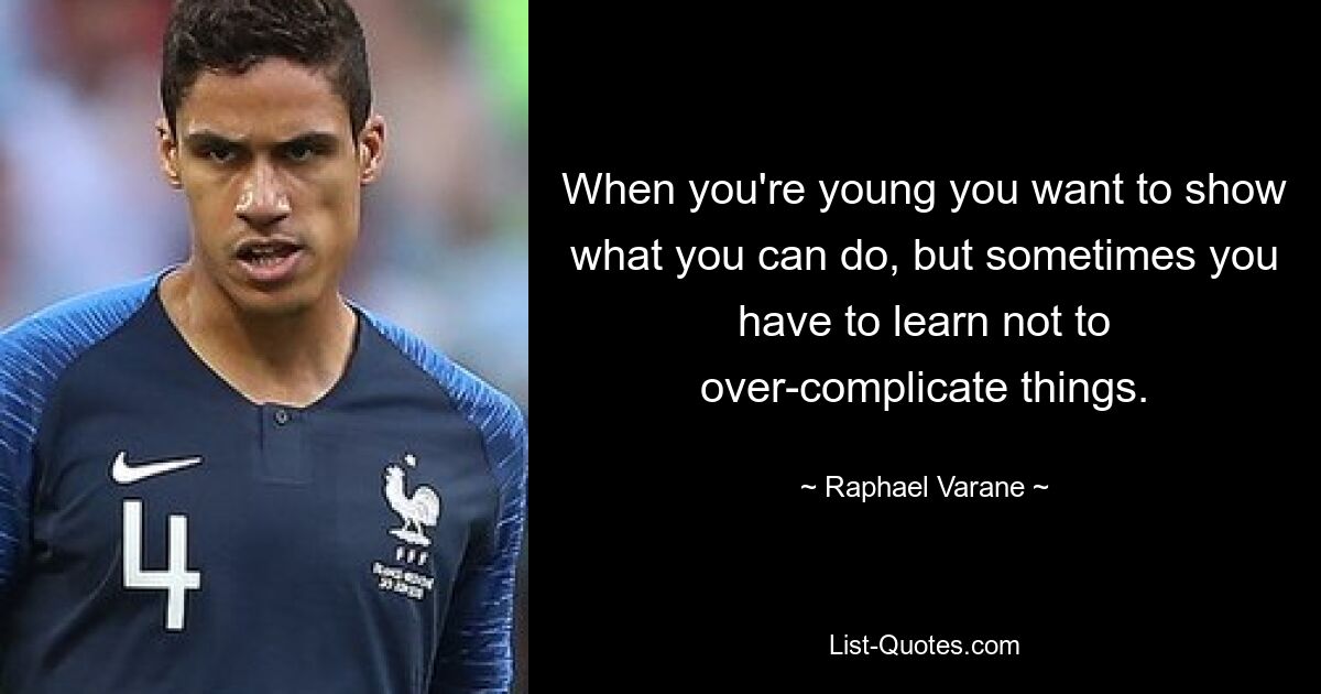 When you're young you want to show what you can do, but sometimes you have to learn not to over-complicate things. — © Raphael Varane