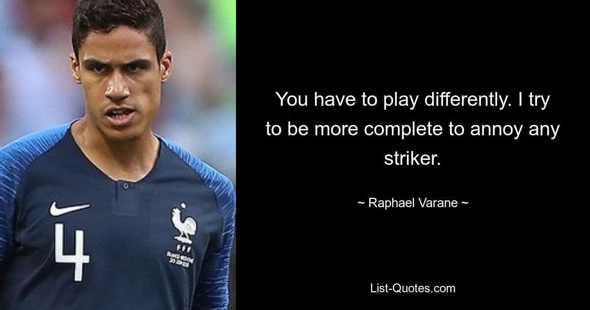 You have to play differently. I try to be more complete to annoy any striker. — © Raphael Varane