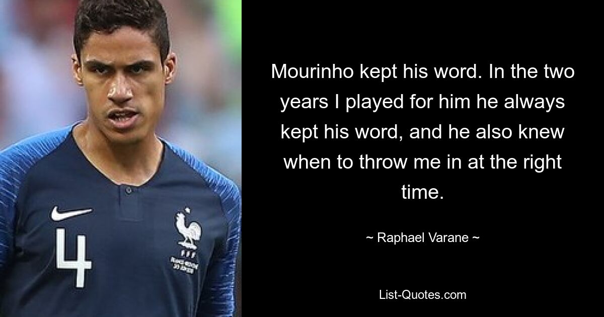 Mourinho kept his word. In the two years I played for him he always kept his word, and he also knew when to throw me in at the right time. — © Raphael Varane