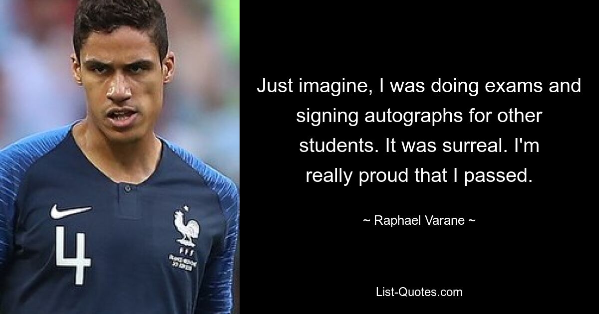 Just imagine, I was doing exams and signing autographs for other students. It was surreal. I'm really proud that I passed. — © Raphael Varane