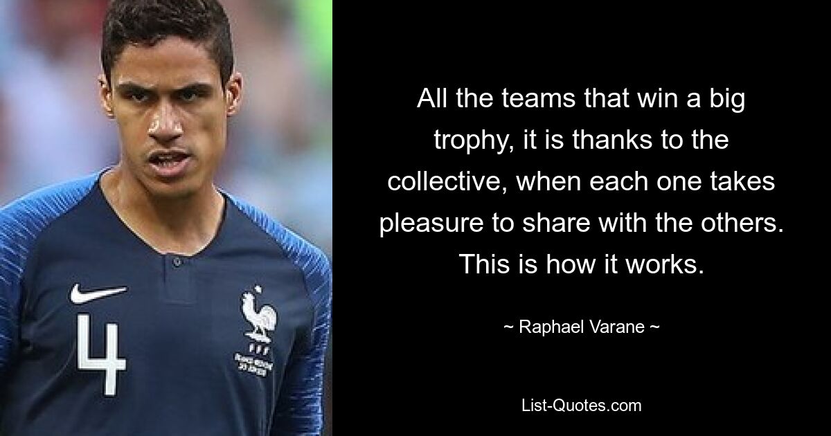 All the teams that win a big trophy, it is thanks to the collective, when each one takes pleasure to share with the others. This is how it works. — © Raphael Varane