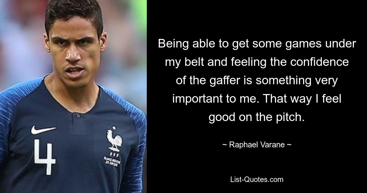 Being able to get some games under my belt and feeling the confidence of the gaffer is something very important to me. That way I feel good on the pitch. — © Raphael Varane