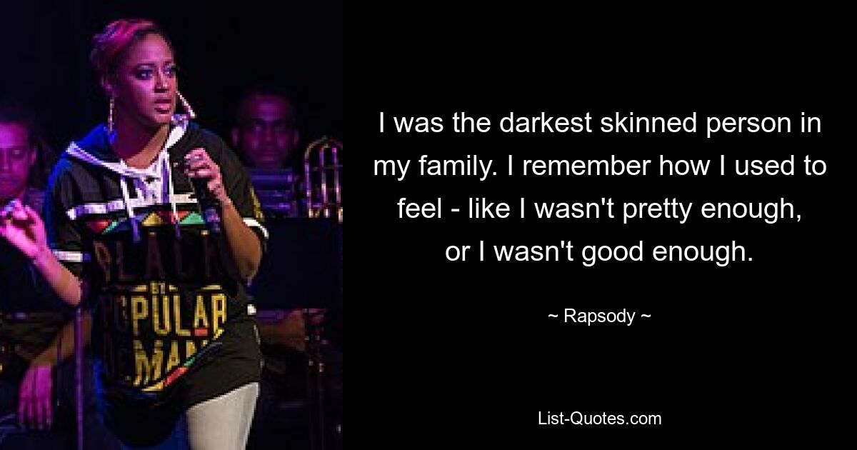 I was the darkest skinned person in my family. I remember how I used to feel - like I wasn't pretty enough, or I wasn't good enough. — © Rapsody