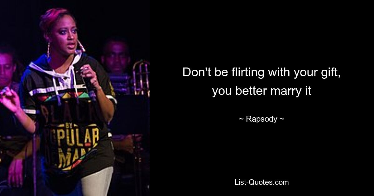 Don't be flirting with your gift, you better marry it — © Rapsody