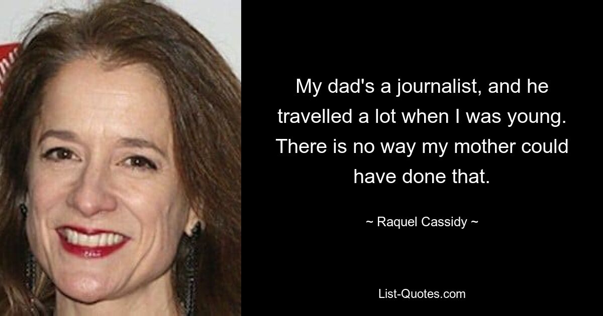 My dad's a journalist, and he travelled a lot when I was young. There is no way my mother could have done that. — © Raquel Cassidy