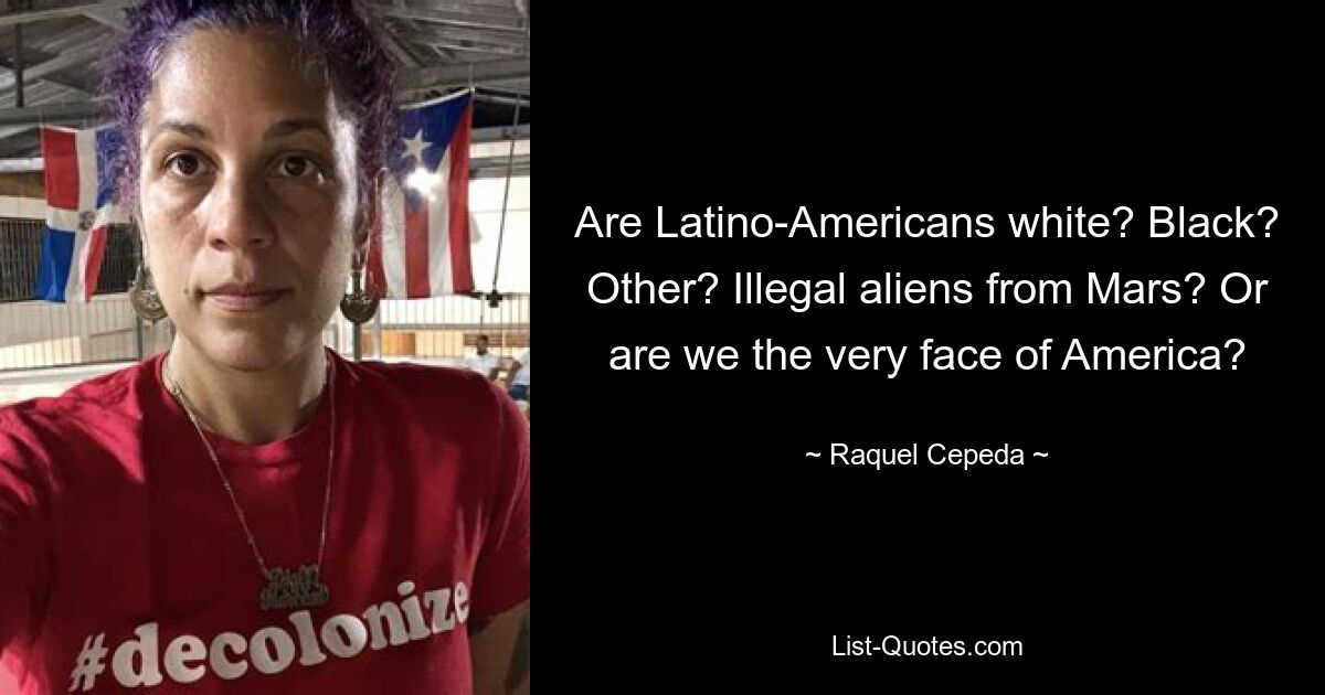 Are Latino-Americans white? Black? Other? Illegal aliens from Mars? Or are we the very face of America? — © Raquel Cepeda