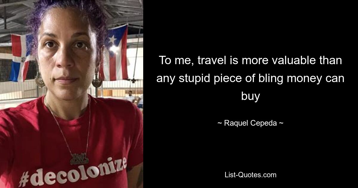 To me, travel is more valuable than any stupid piece of bling money can buy — © Raquel Cepeda