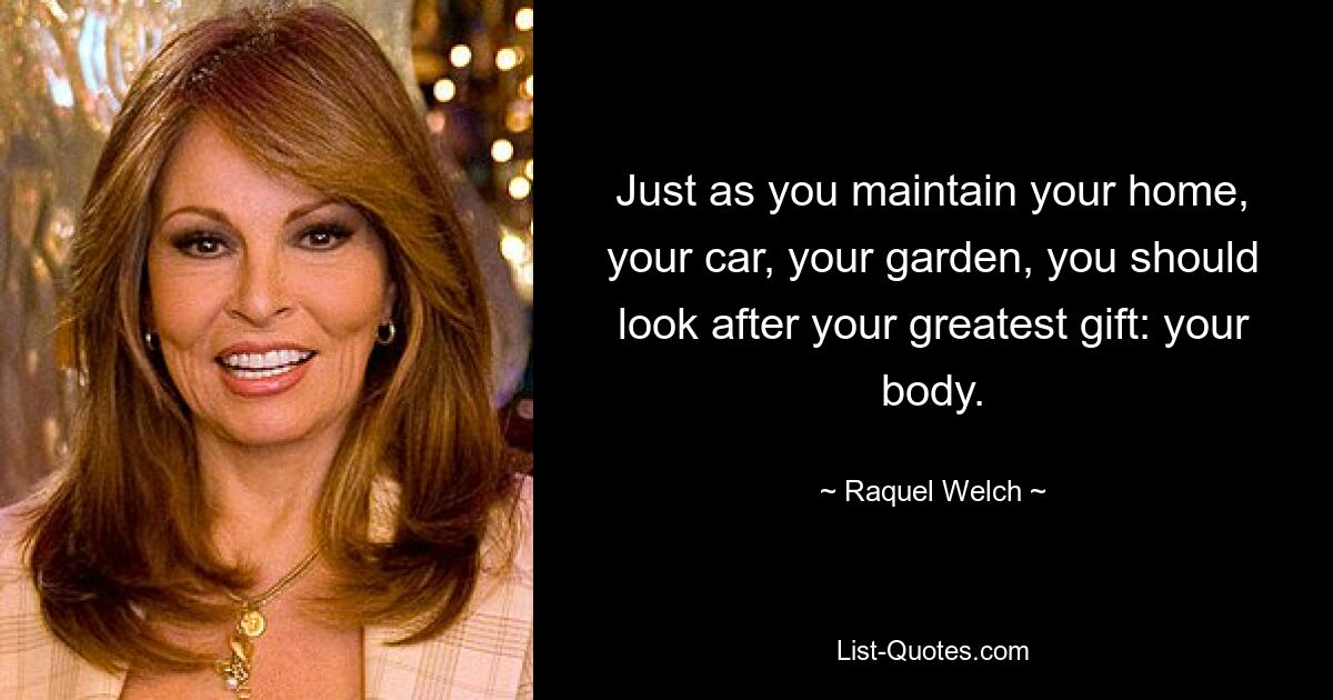 Just as you maintain your home, your car, your garden, you should look after your greatest gift: your body. — © Raquel Welch