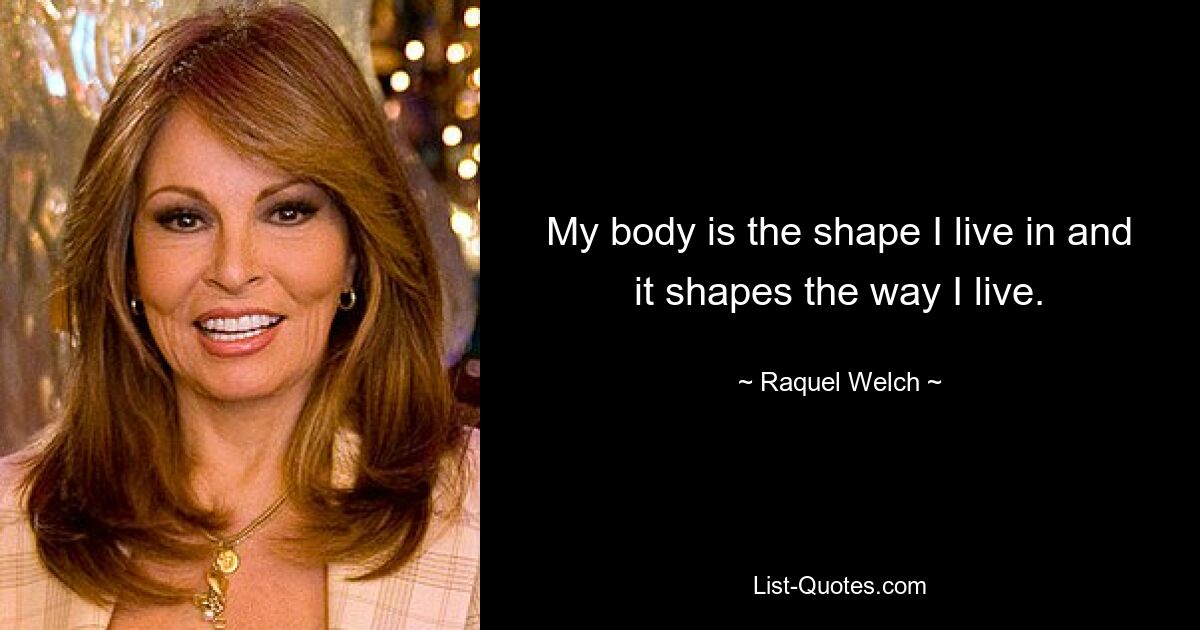 My body is the shape I live in and it shapes the way I live. — © Raquel Welch