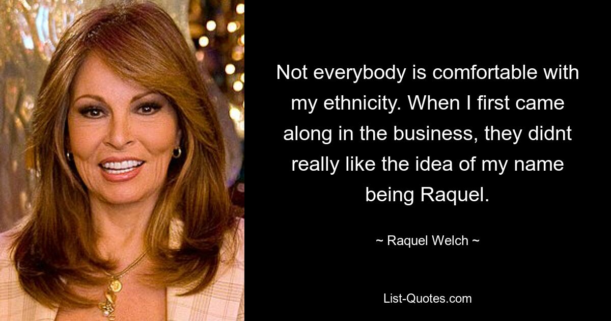 Not everybody is comfortable with my ethnicity. When I first came along in the business, they didnt really like the idea of my name being Raquel. — © Raquel Welch