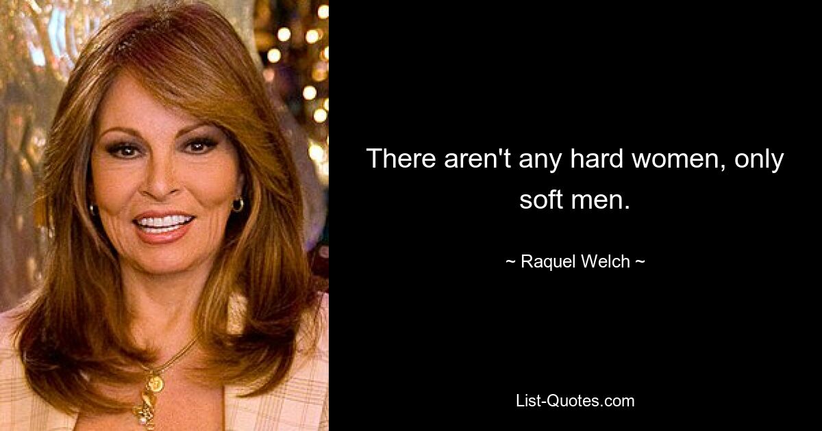 There aren't any hard women, only soft men. — © Raquel Welch