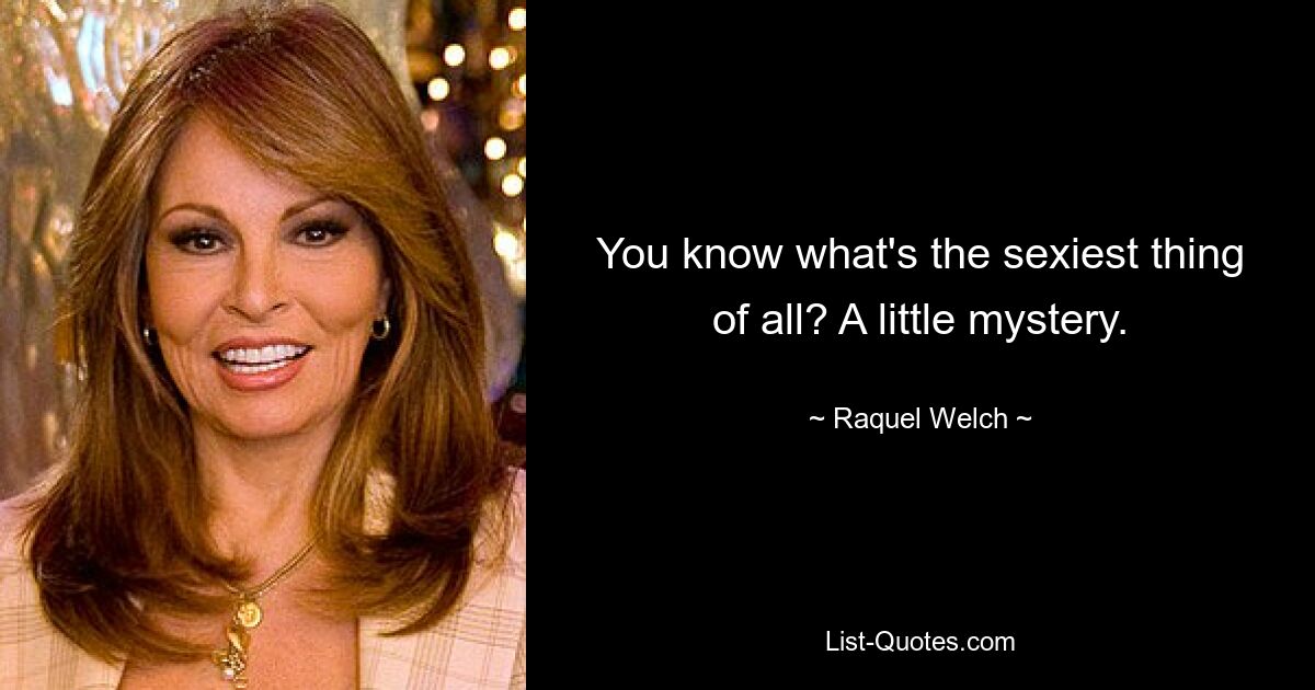 You know what's the sexiest thing of all? A little mystery. — © Raquel Welch