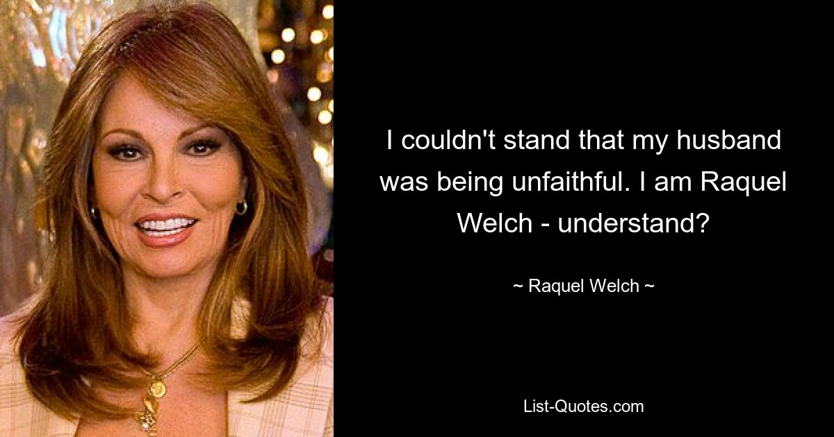 I couldn't stand that my husband was being unfaithful. I am Raquel Welch - understand? — © Raquel Welch