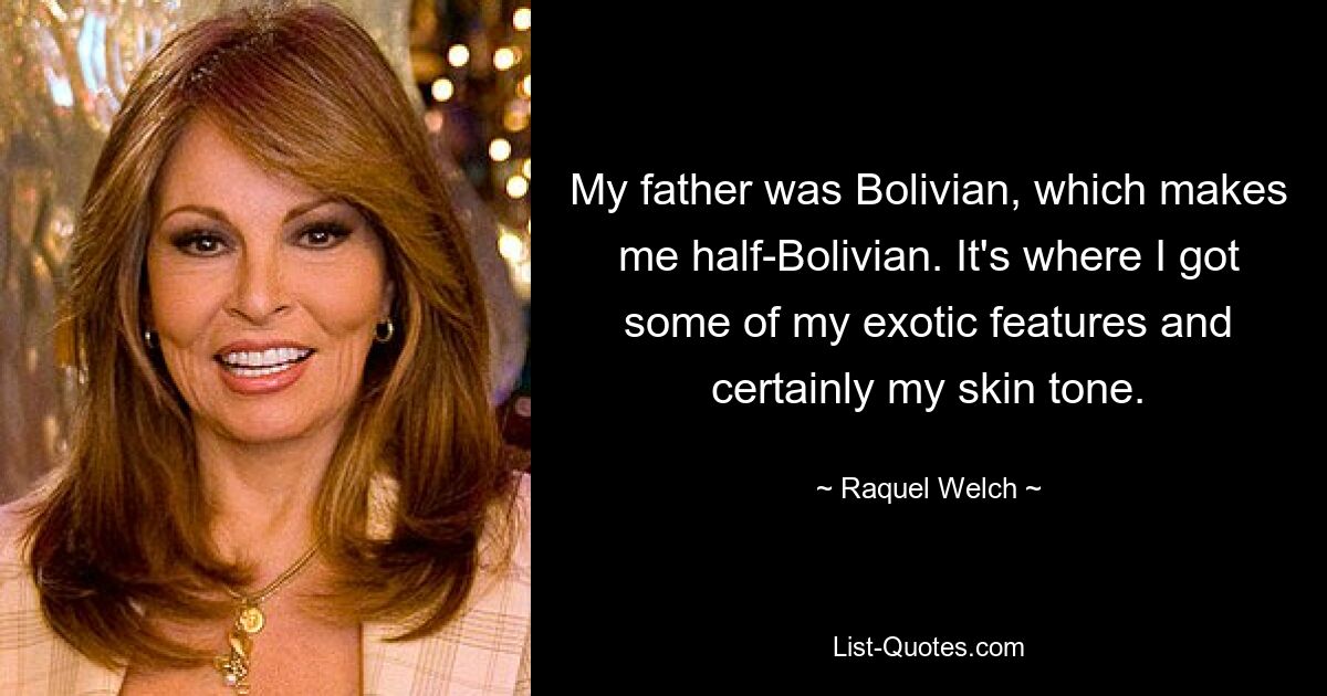 My father was Bolivian, which makes me half-Bolivian. It's where I got some of my exotic features and certainly my skin tone. — © Raquel Welch