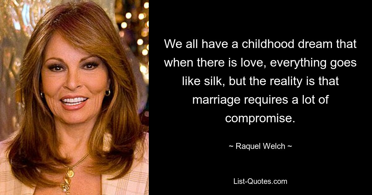 We all have a childhood dream that when there is love, everything goes like silk, but the reality is that marriage requires a lot of compromise. — © Raquel Welch