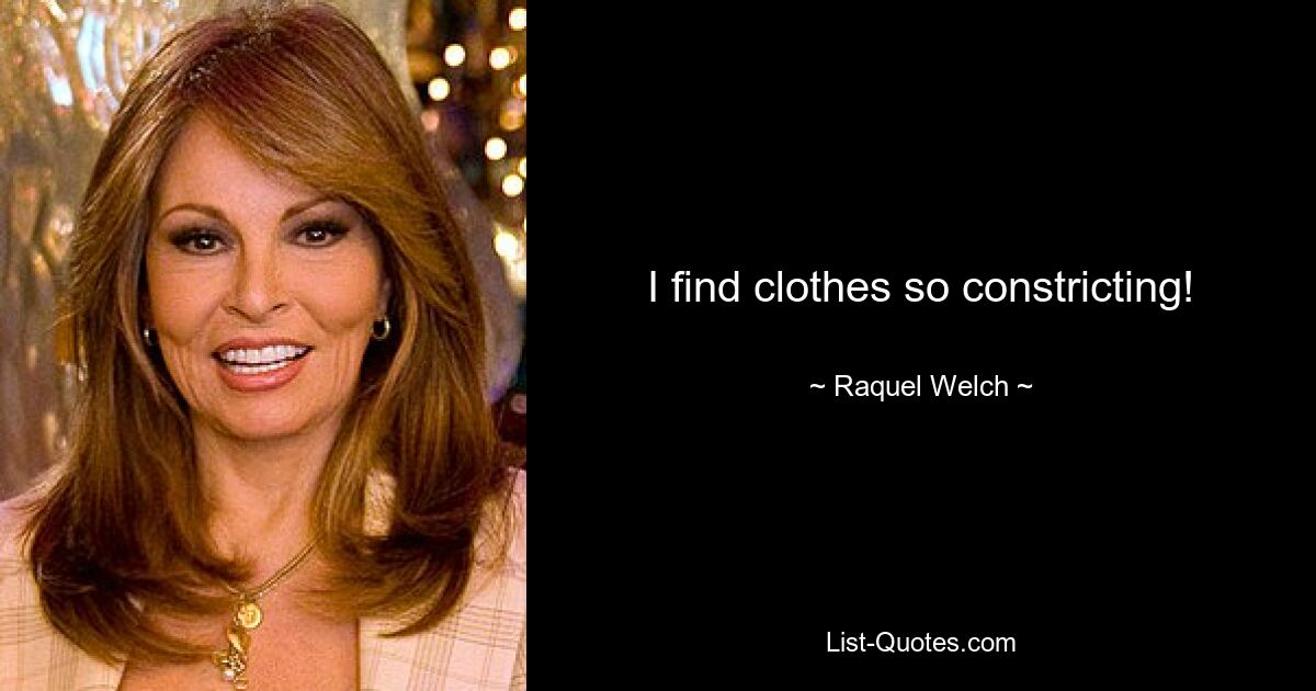 I find clothes so constricting! — © Raquel Welch