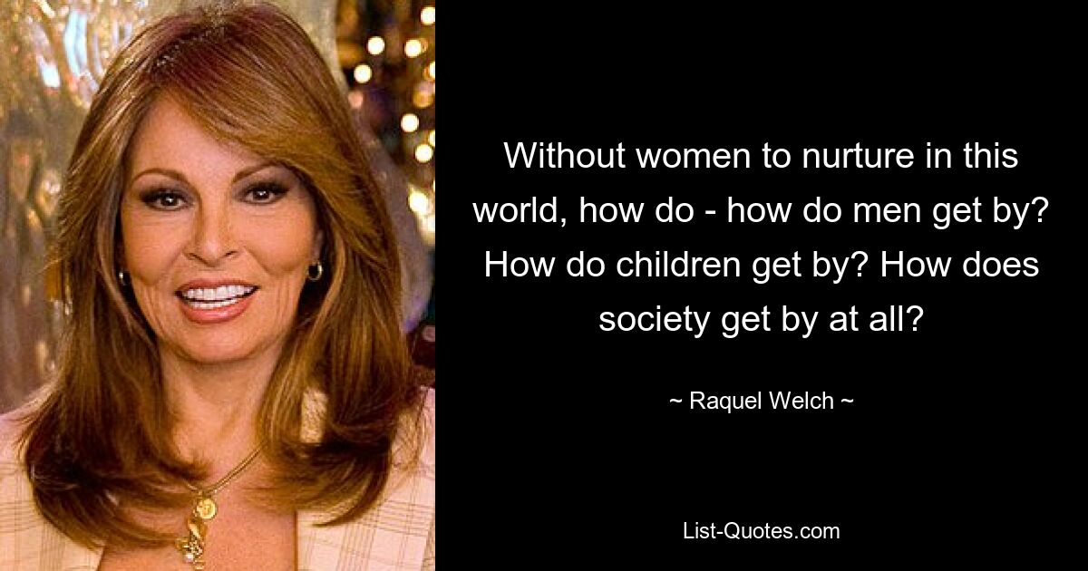 Without women to nurture in this world, how do - how do men get by? How do children get by? How does society get by at all? — © Raquel Welch