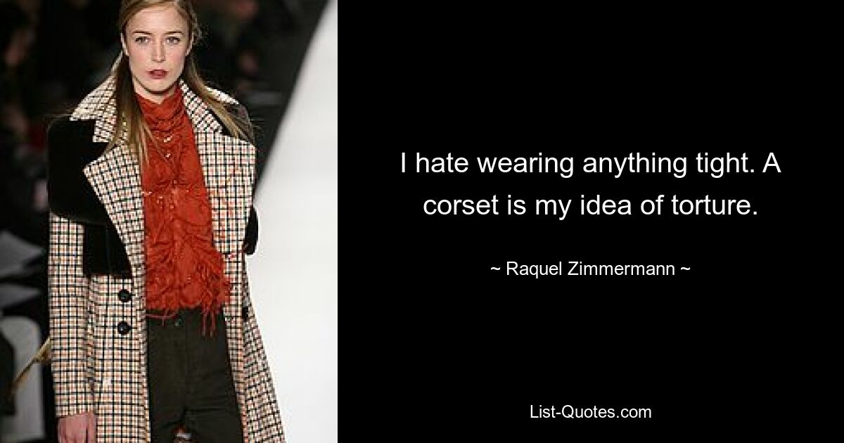 I hate wearing anything tight. A corset is my idea of torture. — © Raquel Zimmermann