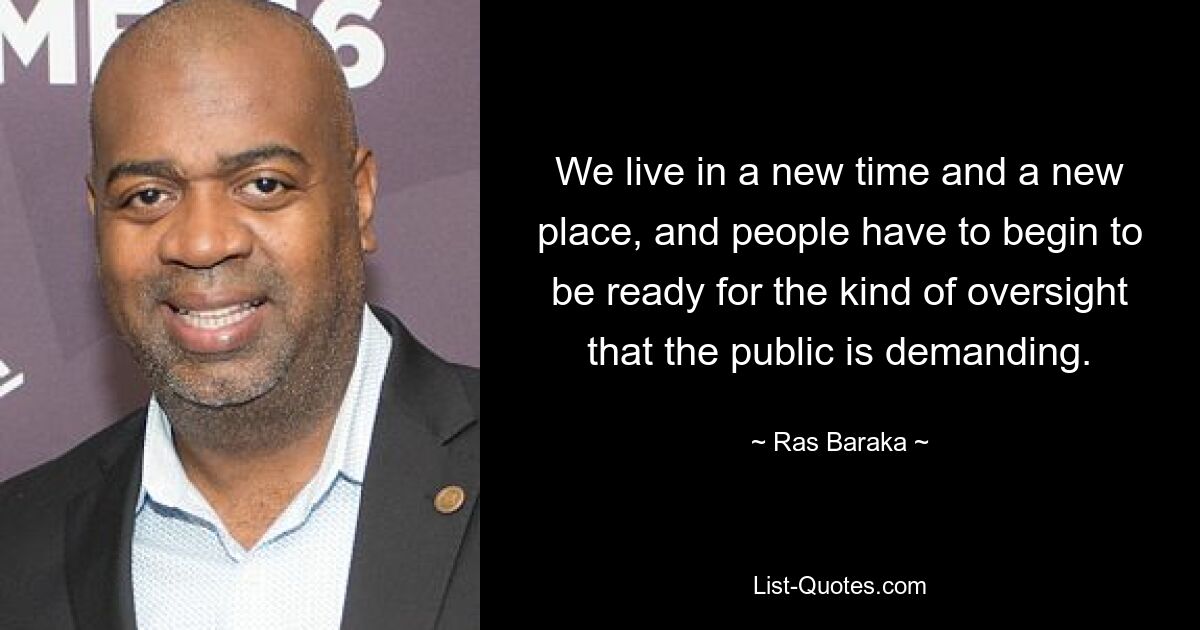 We live in a new time and a new place, and people have to begin to be ready for the kind of oversight that the public is demanding. — © Ras Baraka