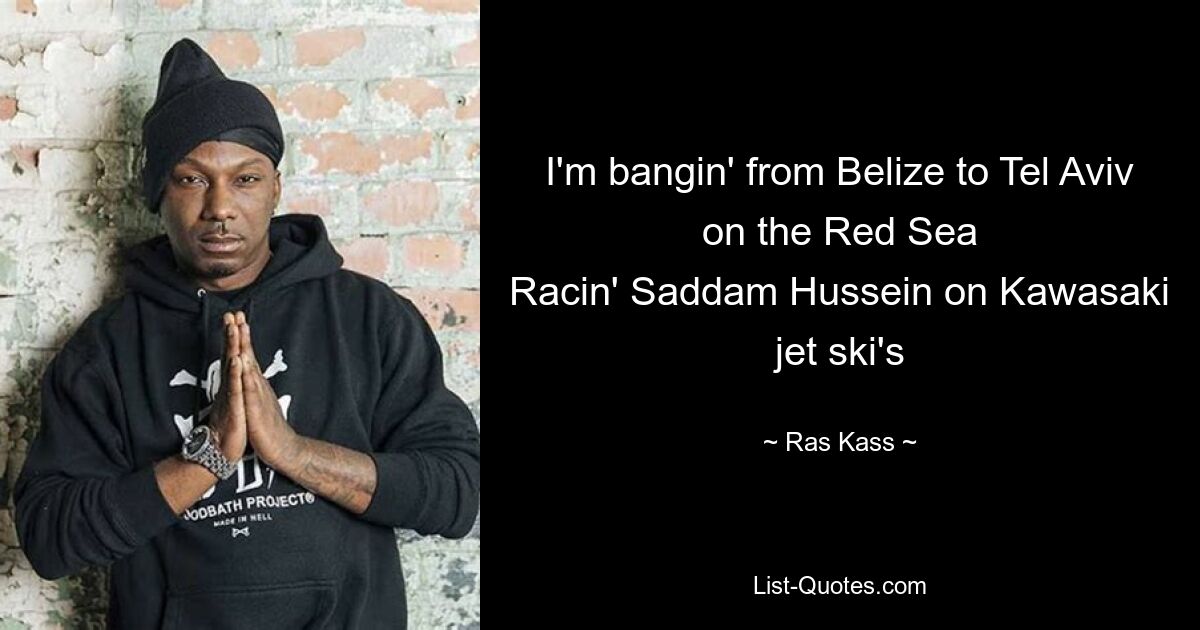 I'm bangin' from Belize to Tel Aviv on the Red Sea
Racin' Saddam Hussein on Kawasaki jet ski's — © Ras Kass