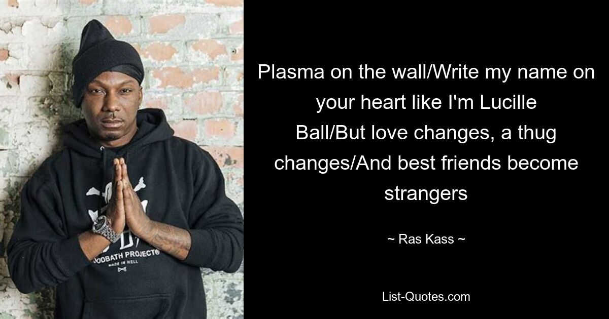 Plasma on the wall/Write my name on your heart like I'm Lucille Ball/But love changes, a thug changes/And best friends become strangers — © Ras Kass