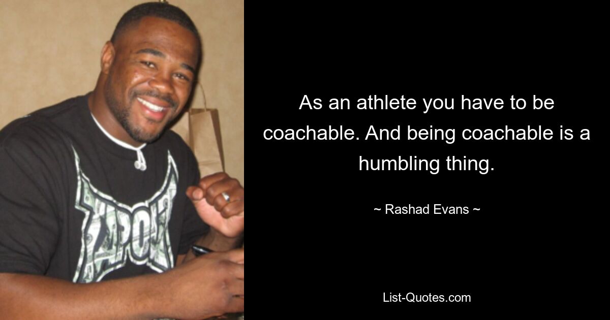 As an athlete you have to be coachable. And being coachable is a humbling thing. — © Rashad Evans