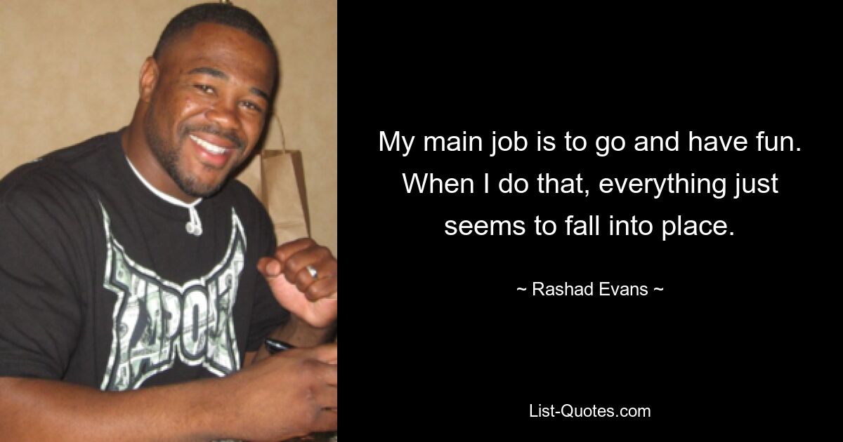 My main job is to go and have fun. When I do that, everything just seems to fall into place. — © Rashad Evans