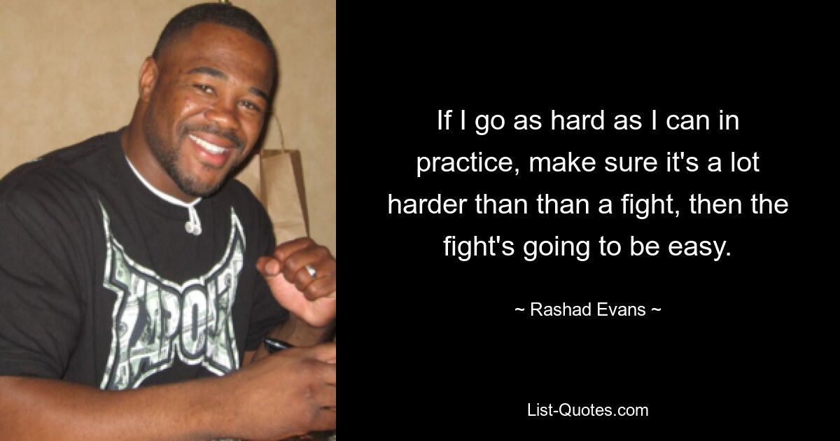 If I go as hard as I can in practice, make sure it's a lot harder than than a fight, then the fight's going to be easy. — © Rashad Evans