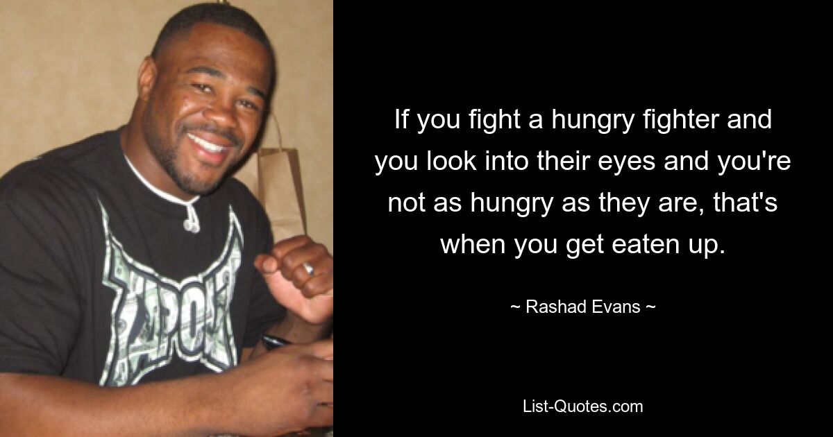 If you fight a hungry fighter and you look into their eyes and you're not as hungry as they are, that's when you get eaten up. — © Rashad Evans