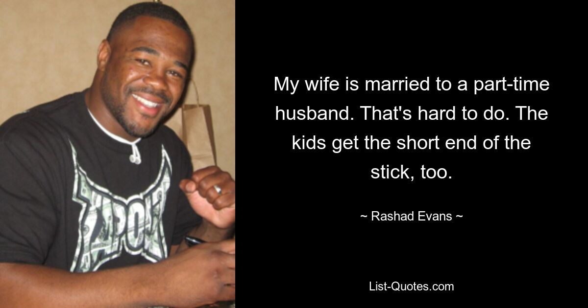 My wife is married to a part-time husband. That's hard to do. The kids get the short end of the stick, too. — © Rashad Evans