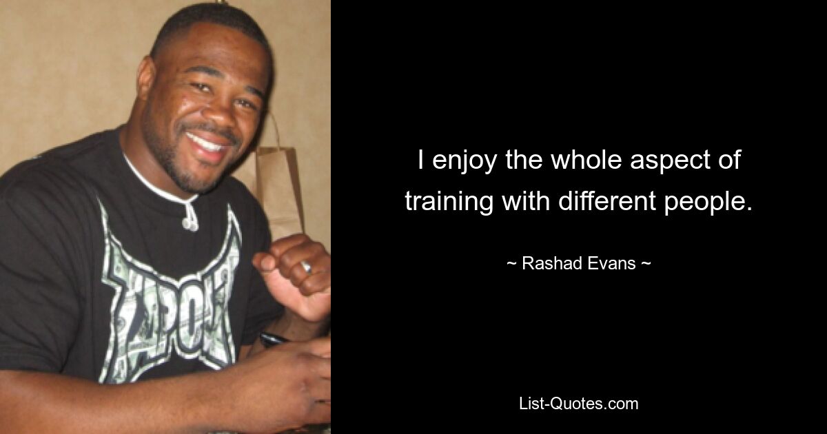 I enjoy the whole aspect of training with different people. — © Rashad Evans