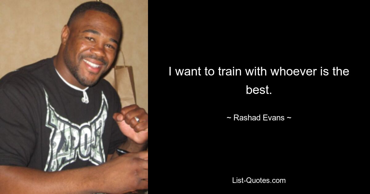 I want to train with whoever is the best. — © Rashad Evans