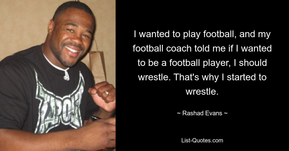 Ich wollte Fußball spielen, und mein Fußballtrainer sagte mir, wenn ich Fußballspieler werden wollte, sollte ich ringen. Deshalb habe ich mit dem Ringen begonnen. — © Rashad Evans 