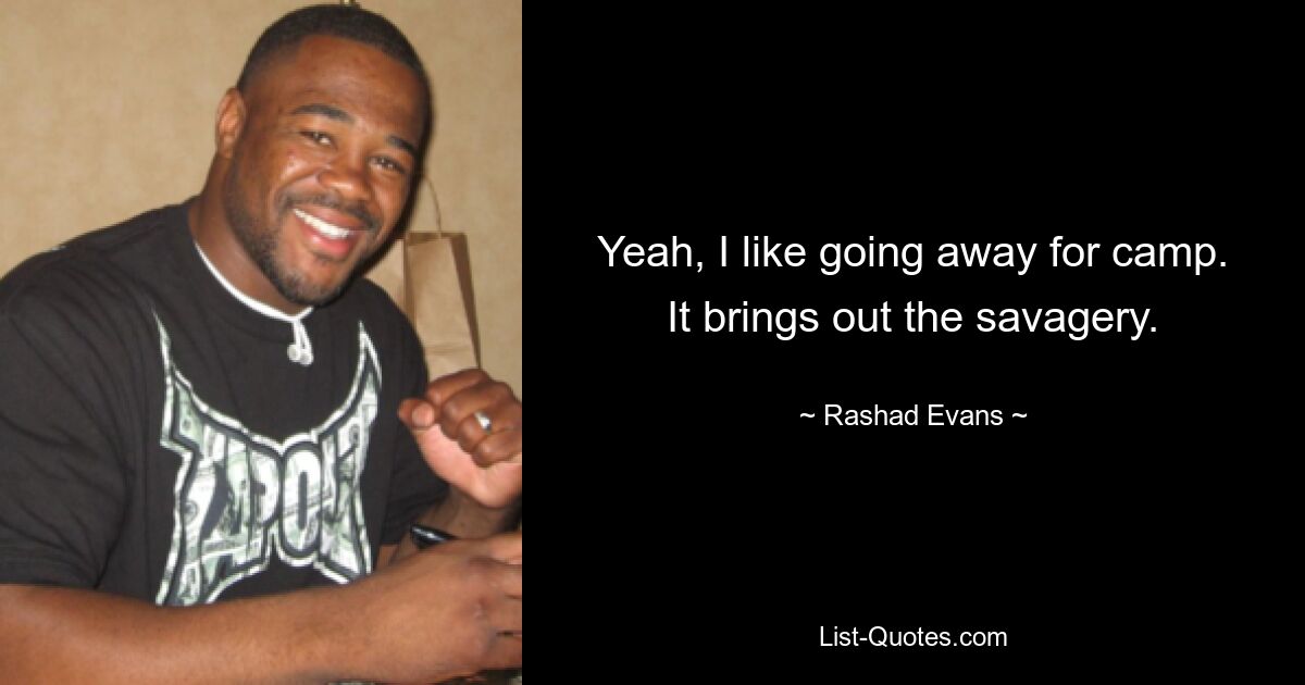 Yeah, I like going away for camp. It brings out the savagery. — © Rashad Evans