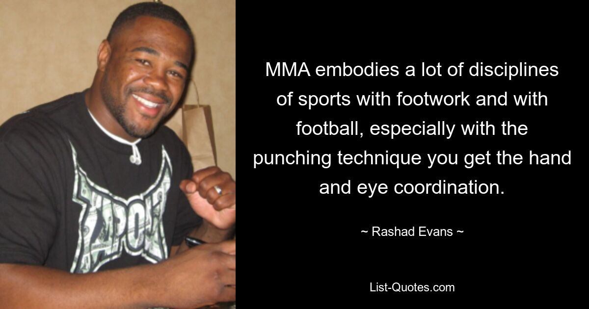 MMA embodies a lot of disciplines of sports with footwork and with football, especially with the punching technique you get the hand and eye coordination. — © Rashad Evans