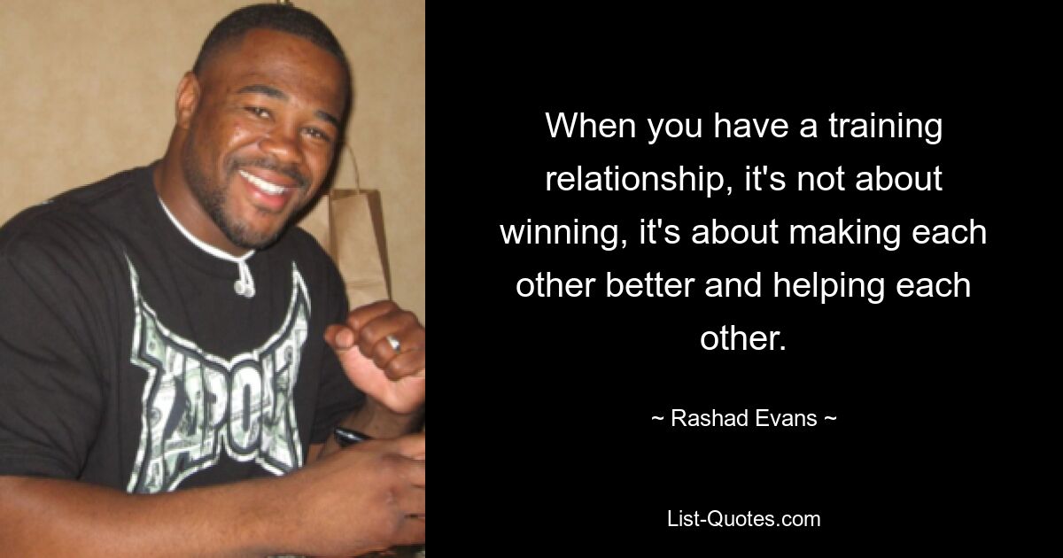 When you have a training relationship, it's not about winning, it's about making each other better and helping each other. — © Rashad Evans