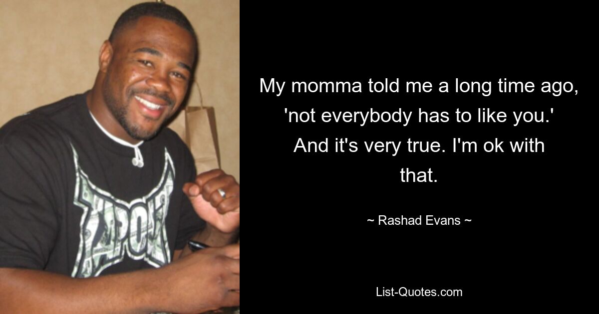 My momma told me a long time ago, 'not everybody has to like you.' And it's very true. I'm ok with that. — © Rashad Evans