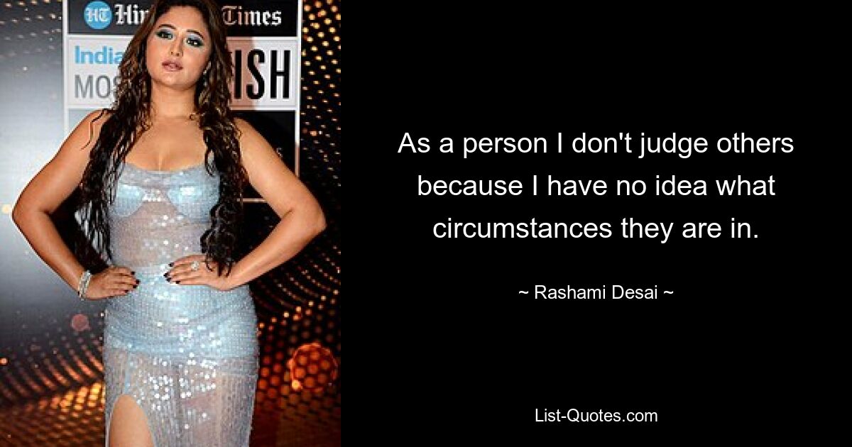 As a person I don't judge others because I have no idea what circumstances they are in. — © Rashami Desai