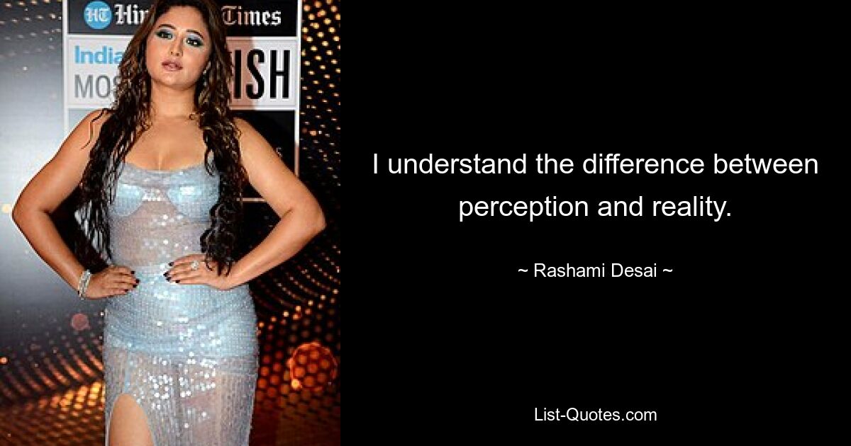 I understand the difference between perception and reality. — © Rashami Desai