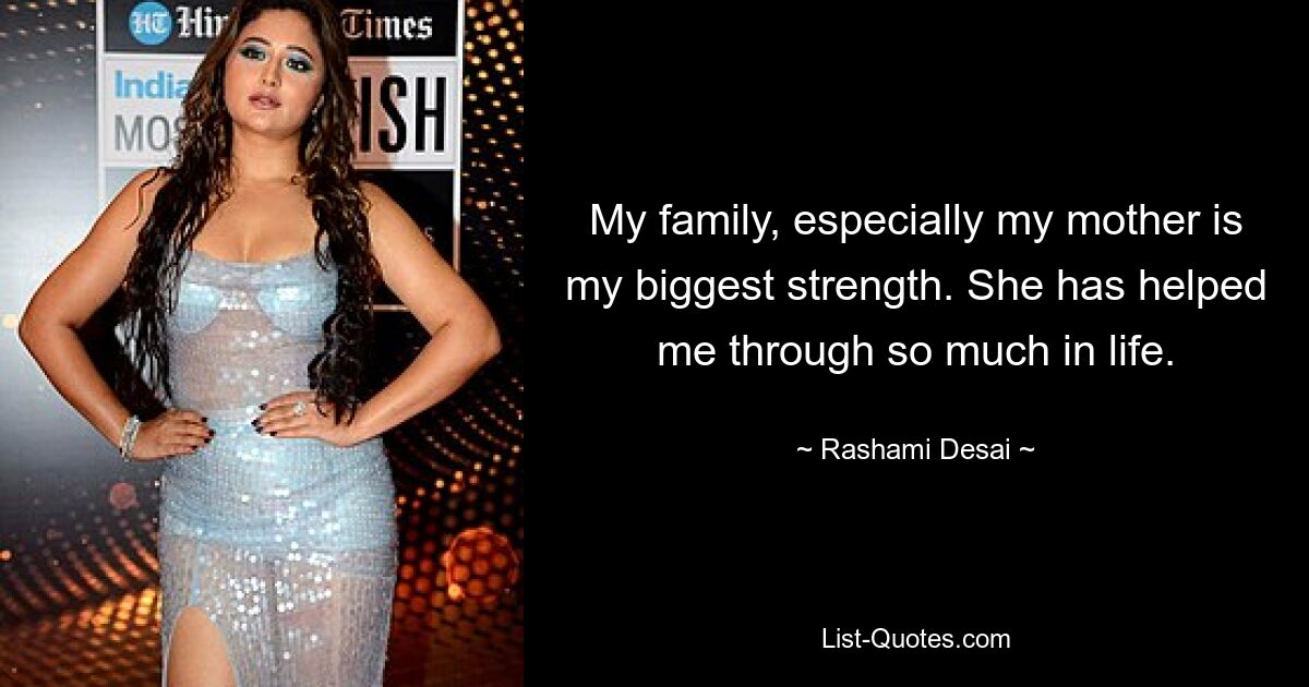 My family, especially my mother is my biggest strength. She has helped me through so much in life. — © Rashami Desai