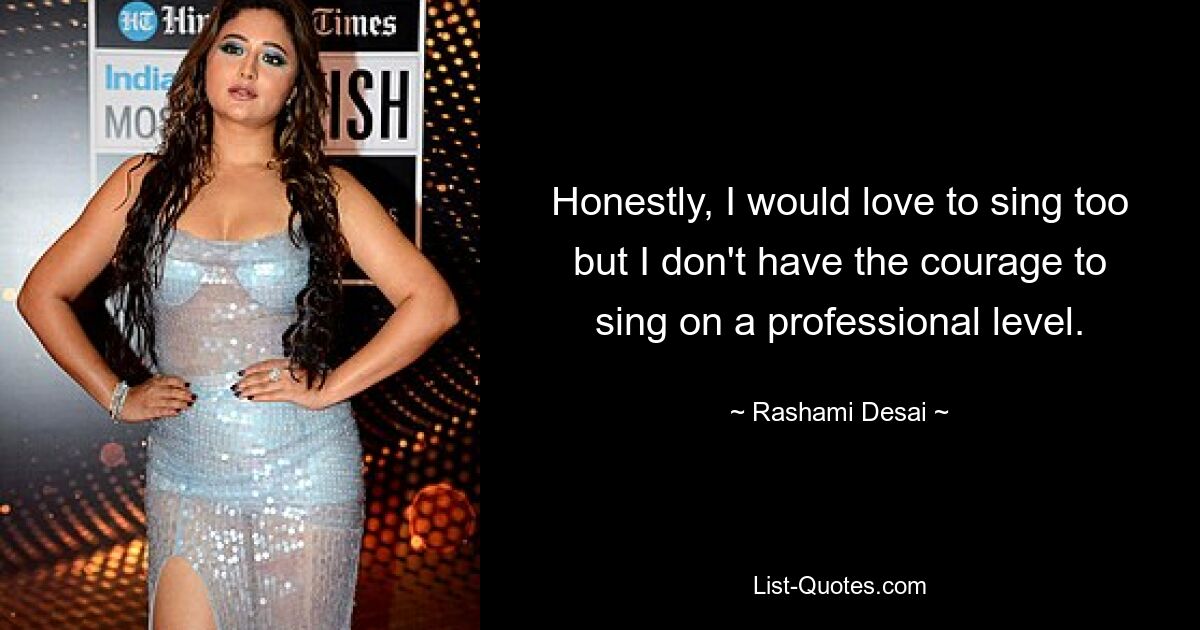 Honestly, I would love to sing too but I don't have the courage to sing on a professional level. — © Rashami Desai