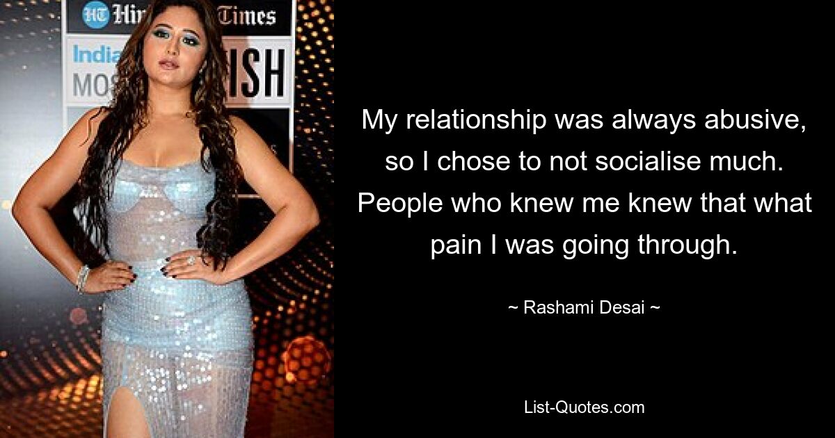 My relationship was always abusive, so I chose to not socialise much. People who knew me knew that what pain I was going through. — © Rashami Desai