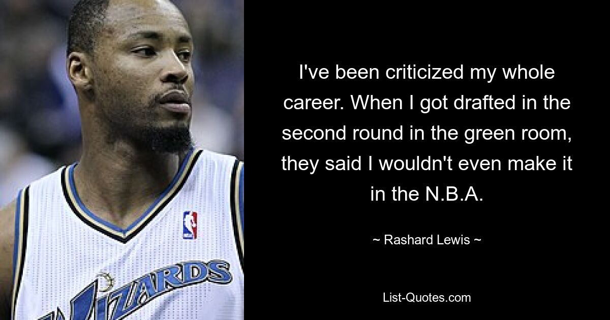 I've been criticized my whole career. When I got drafted in the second round in the green room, they said I wouldn't even make it in the N.B.A. — © Rashard Lewis