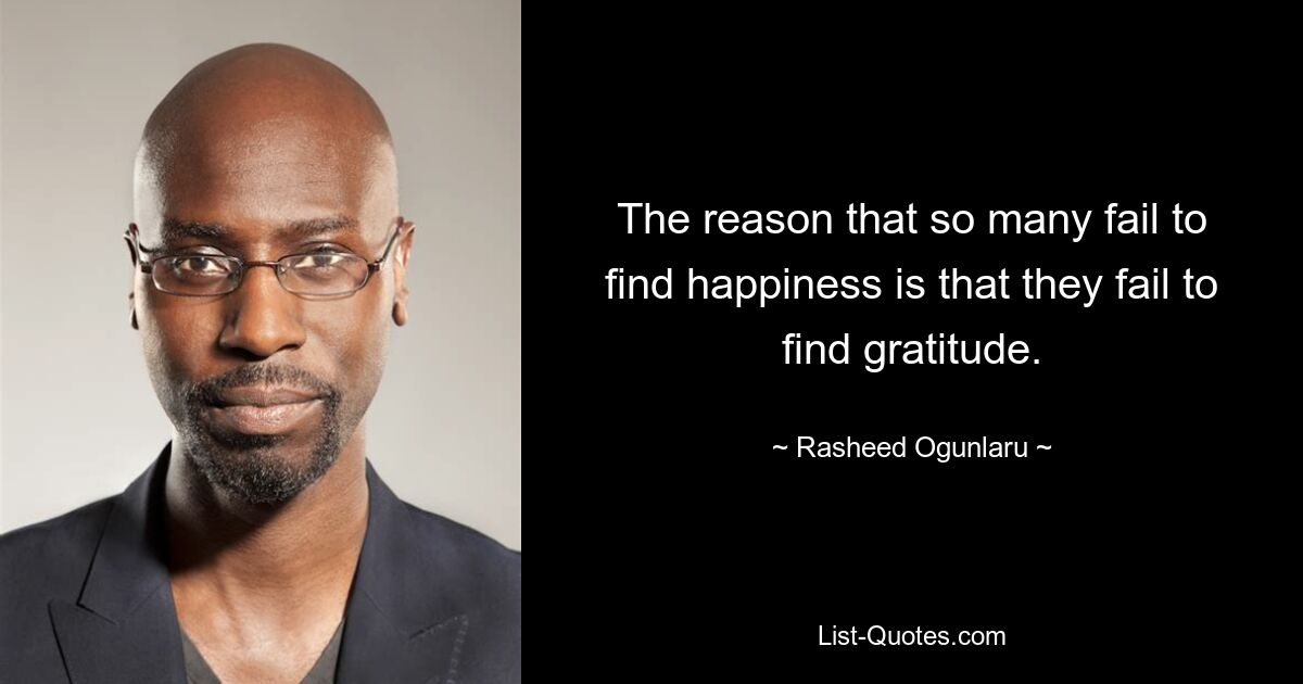 The reason that so many fail to find happiness is that they fail to find gratitude. — © Rasheed Ogunlaru