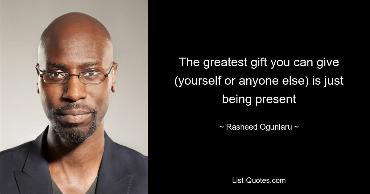 The greatest gift you can give (yourself or anyone else) is just being present — © Rasheed Ogunlaru