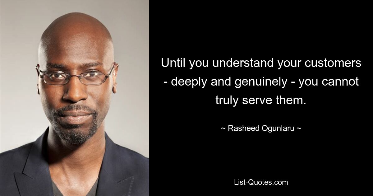 Until you understand your customers - deeply and genuinely - you cannot truly serve them. — © Rasheed Ogunlaru