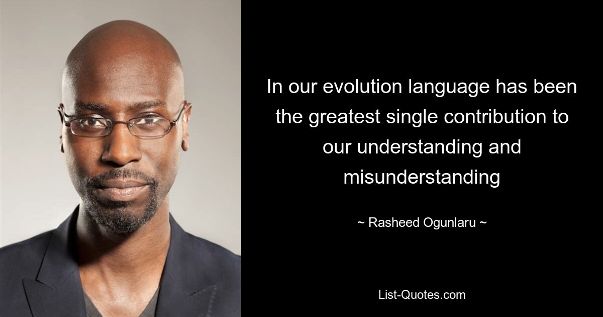 In our evolution language has been the greatest single contribution to our understanding and misunderstanding — © Rasheed Ogunlaru