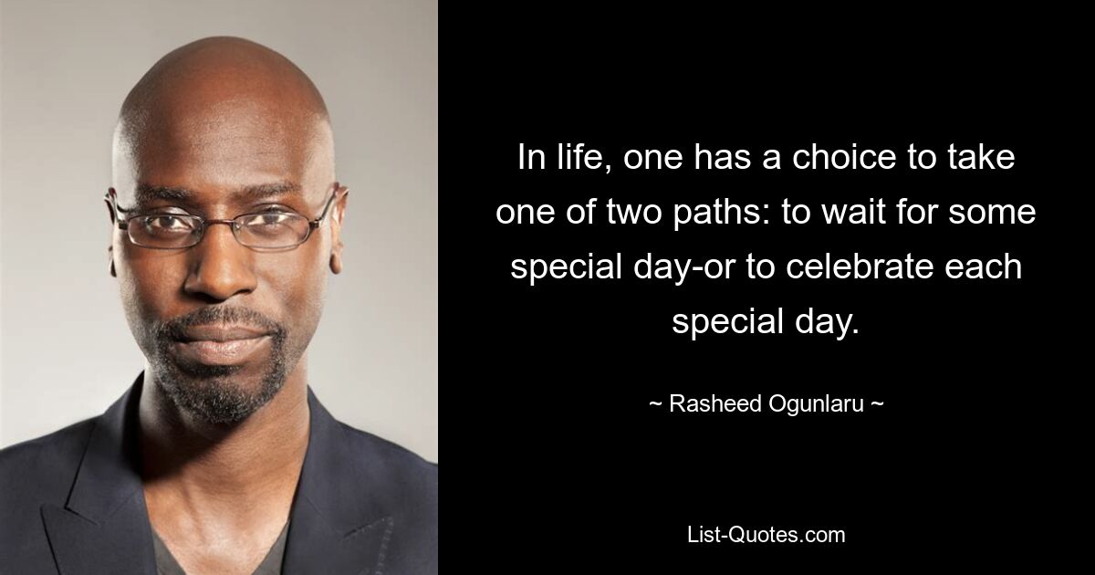 In life, one has a choice to take one of two paths: to wait for some special day-or to celebrate each special day. — © Rasheed Ogunlaru